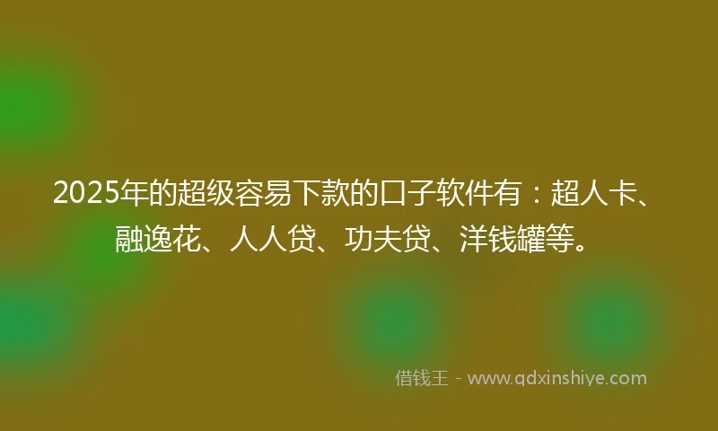 2025年的超级容易下款的口子软件有：超人卡、融逸花、人人贷、功夫贷、洋钱罐等。