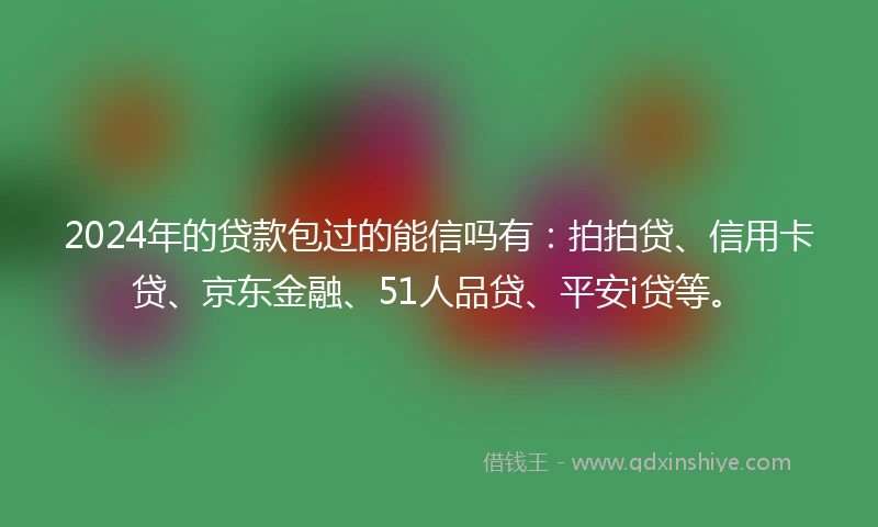2024年的贷款包过的能信吗有：拍拍贷、信用卡贷、京东金融、51人品贷、平安i贷等。