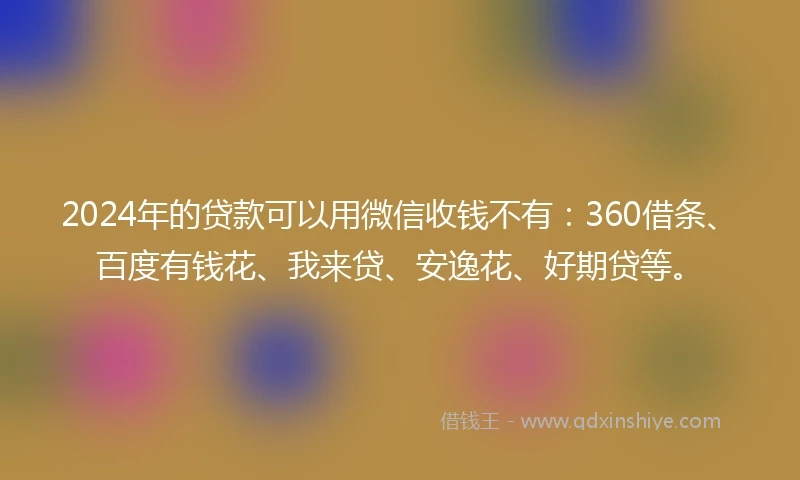 2024年的贷款可以用微信收钱不有：360借条、百度有钱花、我来贷、安逸花、好期贷等。