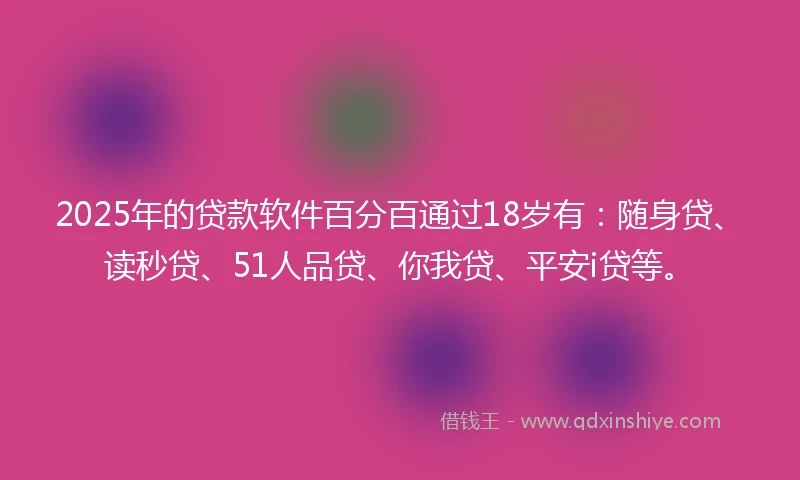 2025年的贷款软件百分百通过18岁有：随身贷、读秒贷、51人品贷、你我贷、平安i贷等。