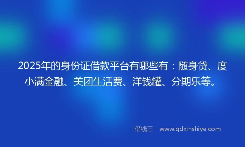 2025年的身份证借款平台有哪些有：随身贷、度小满金融、美团生活费、洋钱罐、分期乐等。