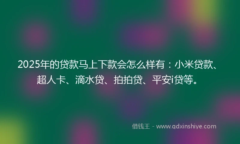 2025年的贷款马上下款会怎么样有：小米贷款、超人卡、滴水贷、拍拍贷、平安i贷等。