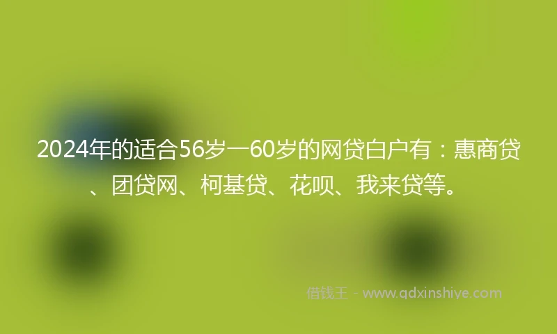 2024年的适合56岁一60岁的网贷白户有：惠商贷、团贷网、柯基贷、花呗、我来贷等。