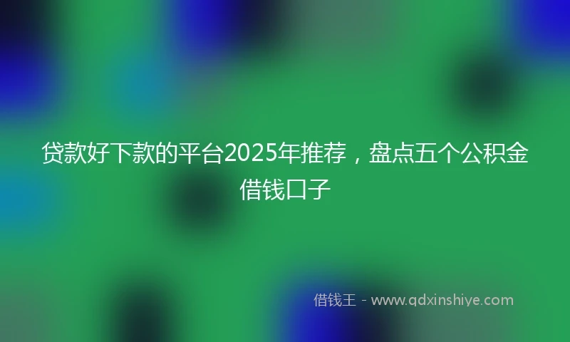 贷款好下款的平台2025年推荐，盘点五个公积金借钱口子