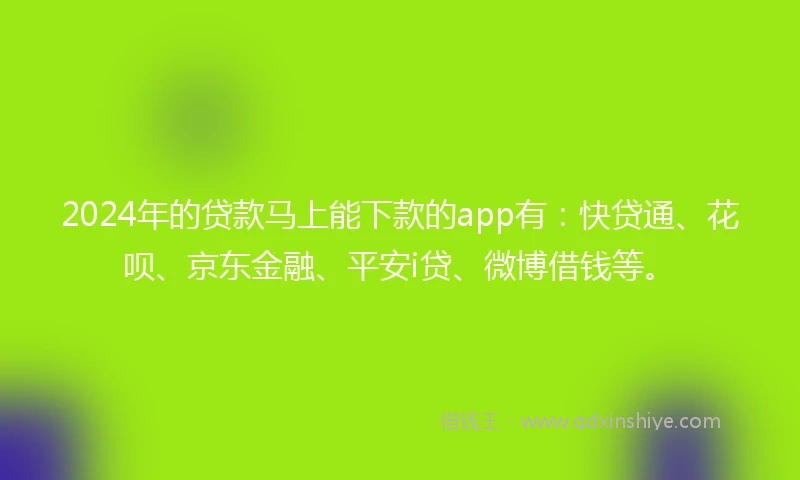 2024年的贷款马上能下款的app有：快贷通、花呗、京东金融、平安i贷、微博借钱等。