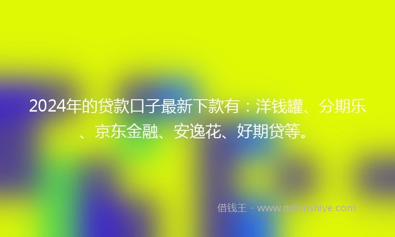 2024年的贷款口子最新下款有：洋钱罐、分期乐、京东金融、安逸花、好期贷等。