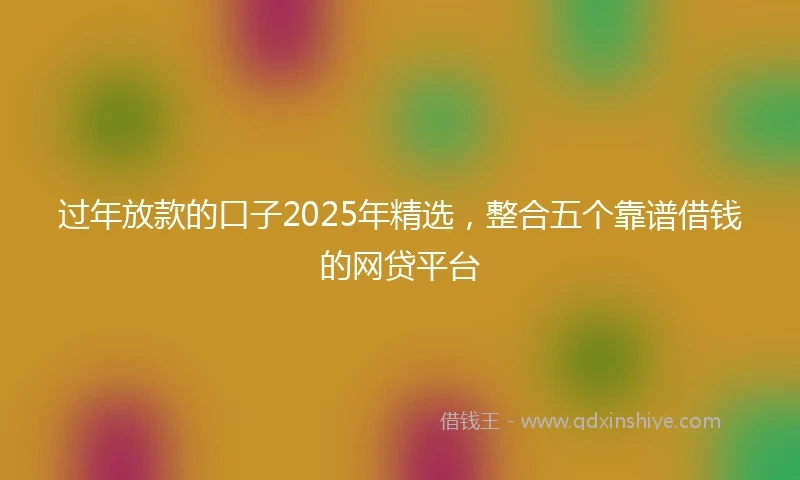 过年放款的口子2025年精选，整合五个靠谱借钱的网贷平台