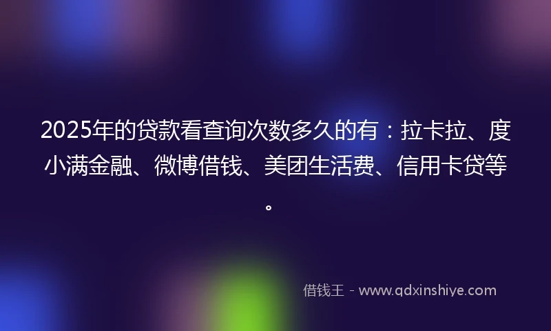 2025年的贷款看查询次数多久的有:拉卡拉、度小满金融、微博借钱、美团生活费、信用卡贷等。