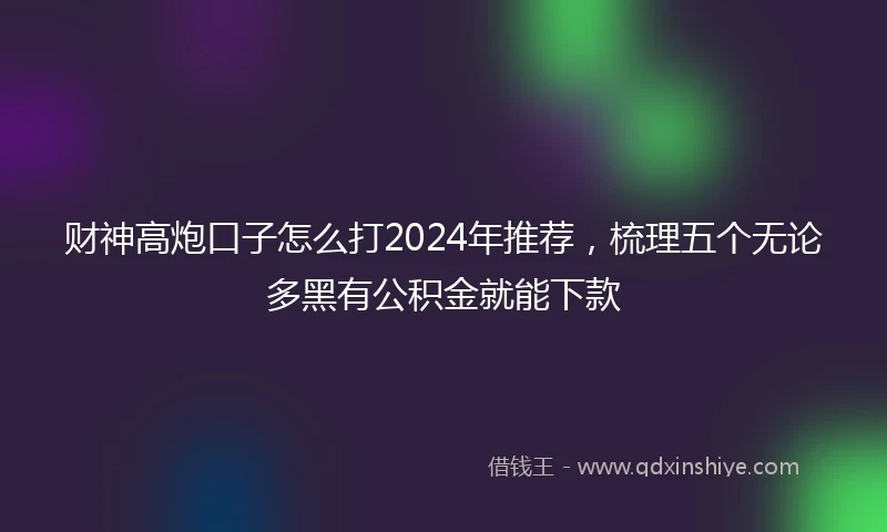 财神高炮口子怎么打2024年推荐，梳理五个无论多黑有公积金就能下款