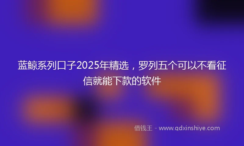 蓝鲸系列口子2025年精选，罗列五个可以不看征信就能下款的软件