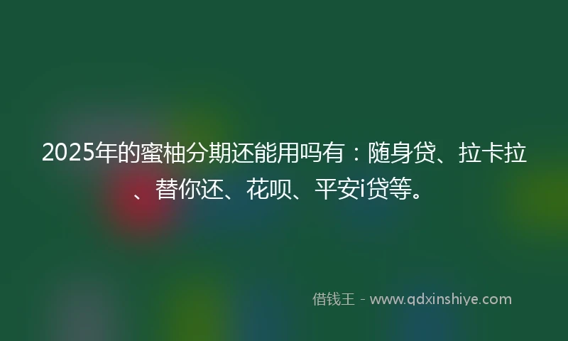 2025年的蜜柚分期还能用吗有：随身贷、拉卡拉、替你还、花呗、平安i贷等。
