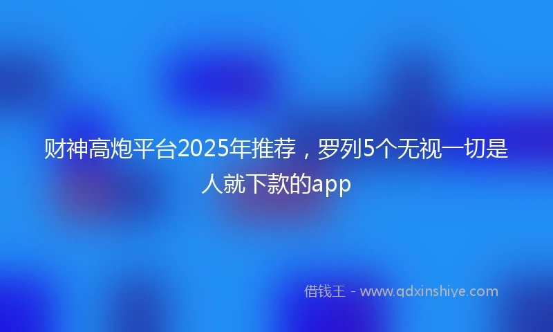 财神高炮平台2025年推荐，罗列5个无视一切是人就下款的app