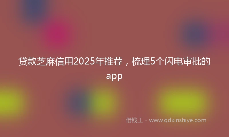 贷款芝麻信用2025年推荐，梳理5个闪电审批的app