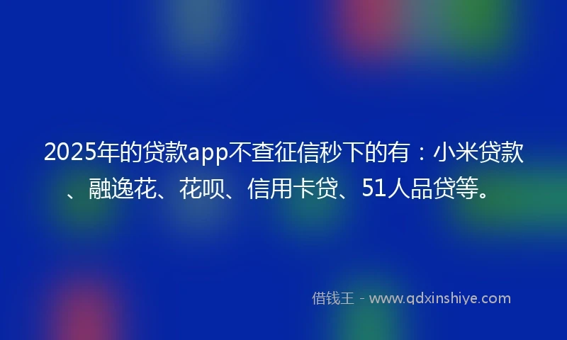 2025年的贷款app不查征信秒下的有：小米贷款、融逸花、花呗、信用卡贷、51人品贷等。
