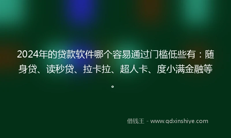 2024年的贷款软件哪个容易通过门槛低些有：随身贷、读秒贷、拉卡拉、超人卡、度小满金融等。
