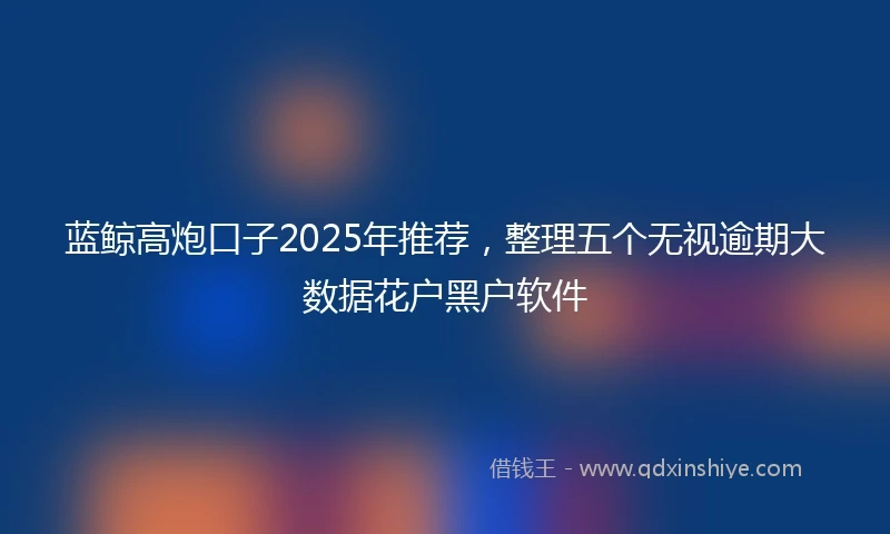 蓝鲸高炮口子2025年推荐，整理五个无视逾期大数据花户黑户软件