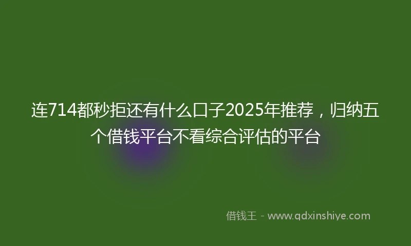 连714都秒拒还有什么口子2025年推荐，归纳五个借钱平台不看综合评估的平台