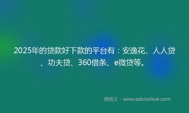 2025年的贷款好下款的平台有：安逸花、人人贷、功夫贷、360借条、e微贷等。