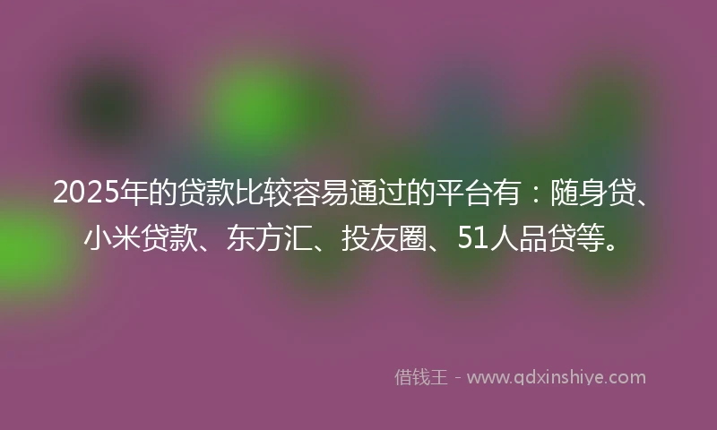 2025年的贷款比较容易通过的平台有：随身贷、小米贷款、东方汇、投友圈、51人品贷等。
