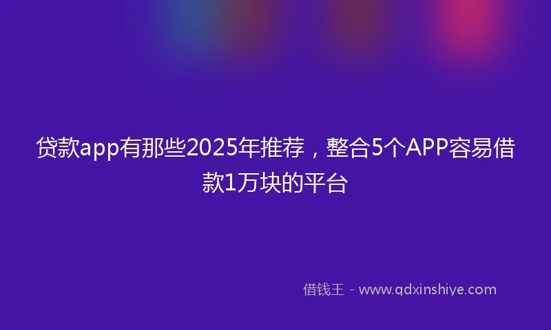 贷款app有那些2025年推荐，整合5个APP容易借款1万块的平台
