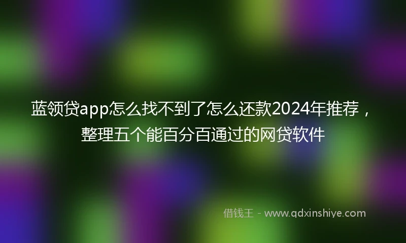蓝领贷app怎么找不到了怎么还款2024年推荐，整理五个能百分百通过的网贷软件