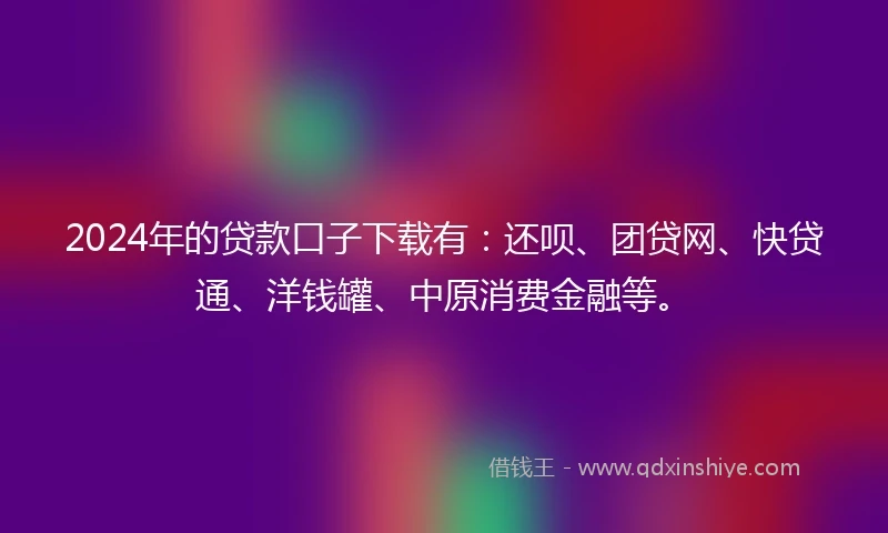 2024年的贷款口子下载有：还呗、团贷网、快贷通、洋钱罐、中原消费金融等。
