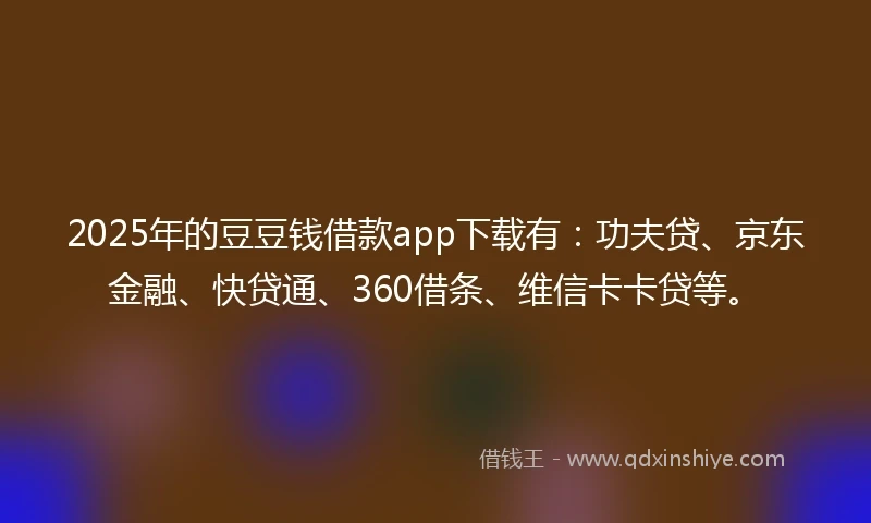2025年的豆豆钱借款app下载有：功夫贷、京东金融、快贷通、360借条、维信卡卡贷等。