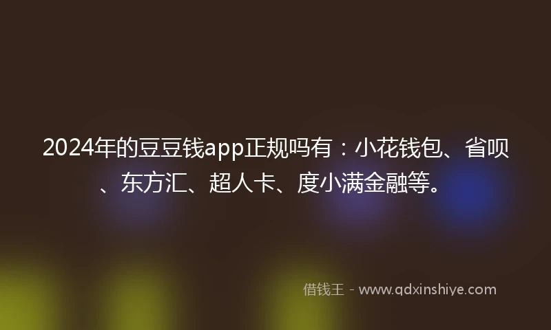 2024年的豆豆钱app正规吗有：小花钱包、省呗、东方汇、超人卡、度小满金融等。