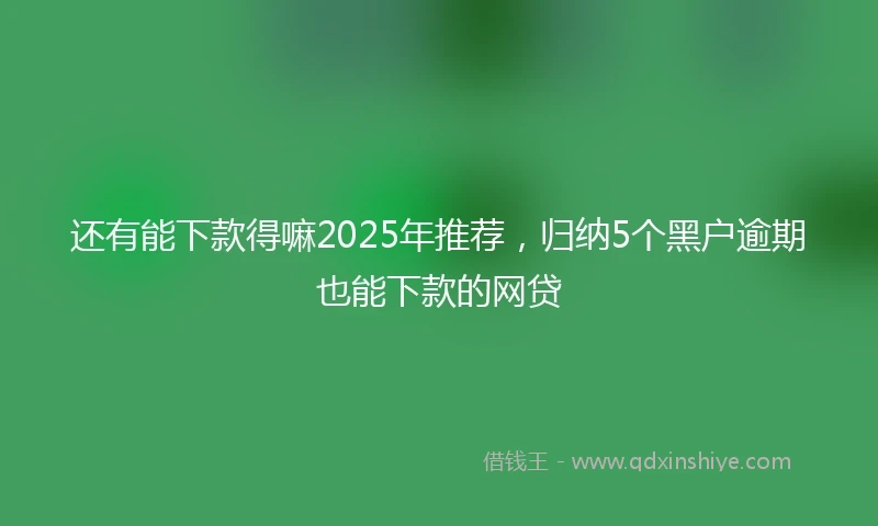 还有能下款得嘛2025年推荐，归纳5个黑户逾期也能下款的网贷