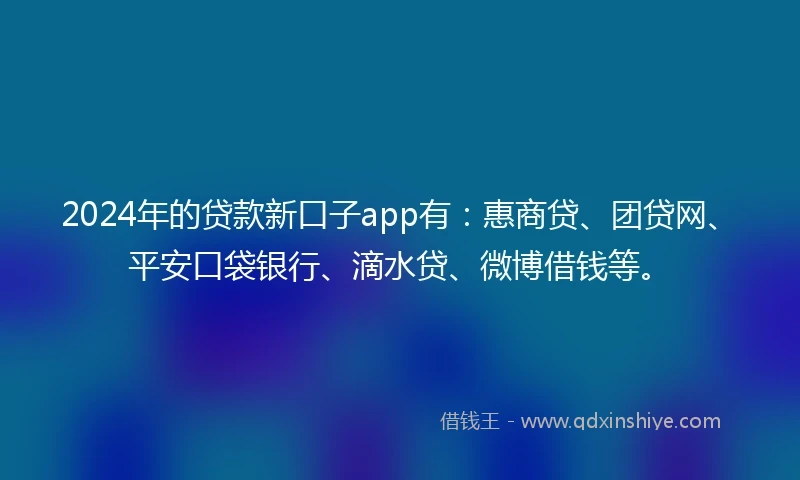 2024年的贷款新口子app有:惠商贷、团贷网、平安口袋银行、滴水贷、微博借钱等。
