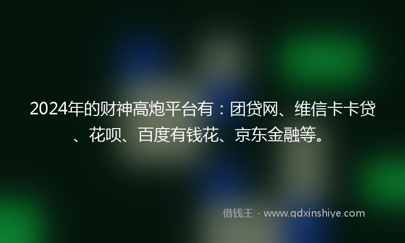 2024年的财神高炮平台有：团贷网、维信卡卡贷、花呗、百度有钱花、京东金融等。