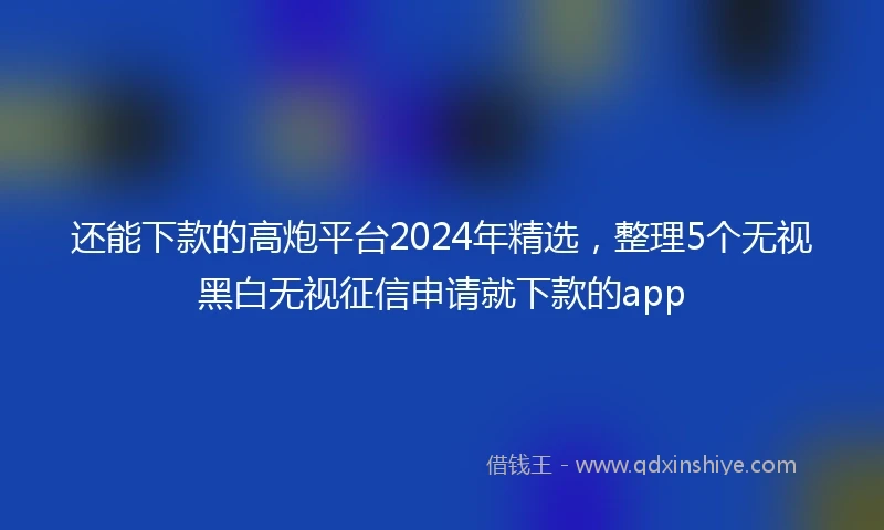 还能下款的高炮平台2024年精选，整理5个无视黑白无视征信申请就下款的app
