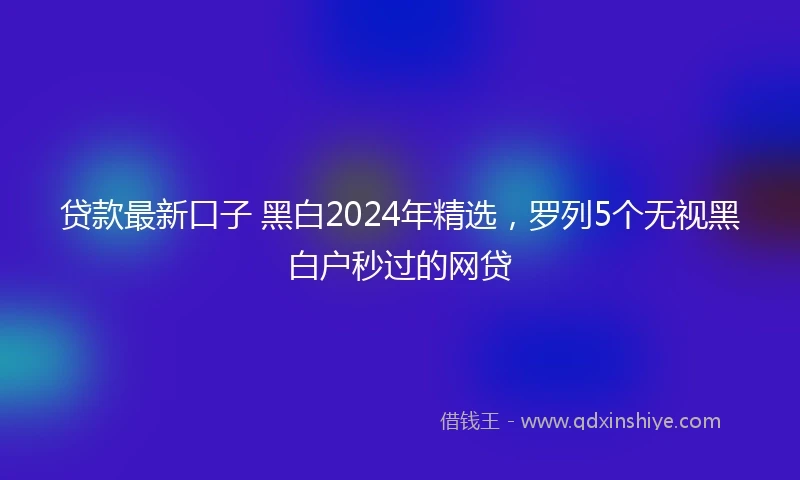 贷款最新口子 黑白2024年精选，罗列5个无视黑白户秒过的网贷