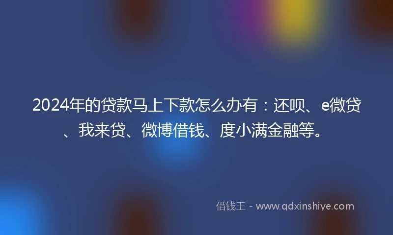 2024年的贷款马上下款怎么办有：还呗、e微贷、我来贷、微博借钱、度小满金融等。