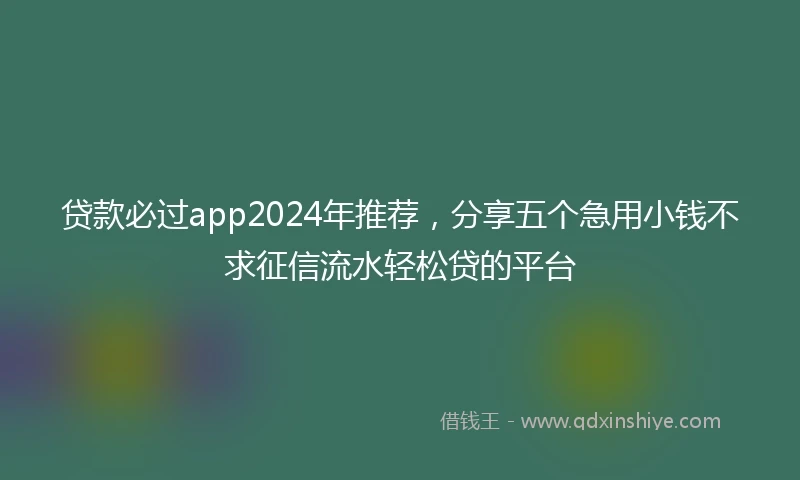 贷款必过app2024年推荐，分享五个急用小钱不求征信流水轻松贷的平台