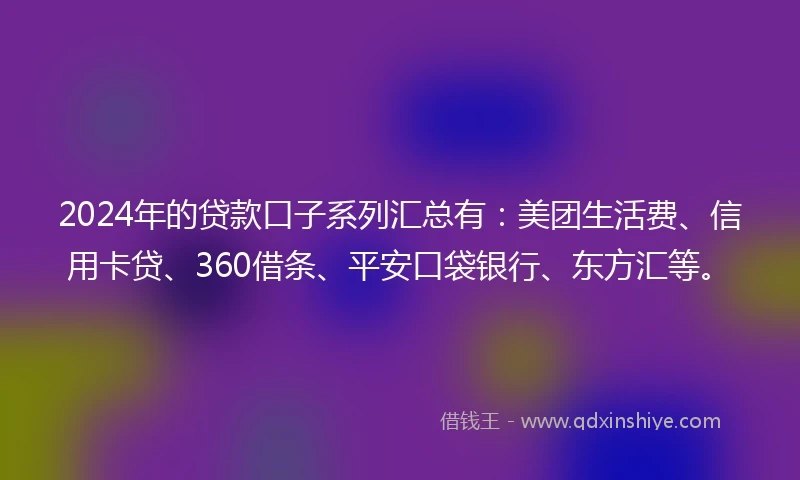 2024年的贷款口子系列汇总有：美团生活费、信用卡贷、360借条、平安口袋银行、东方汇等。