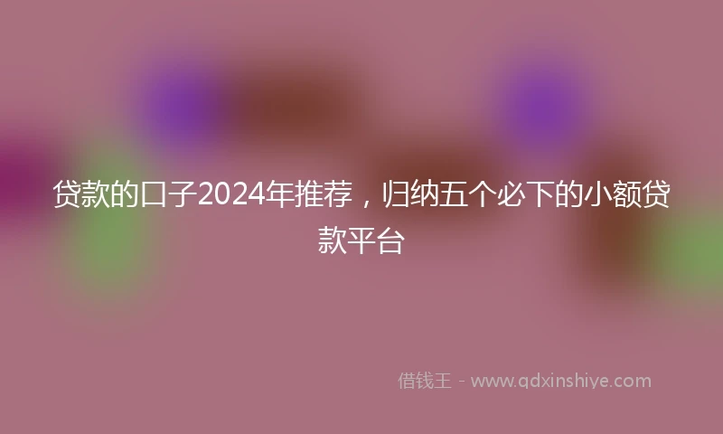 贷款的口子2024年推荐，归纳五个必下的小额贷款平台