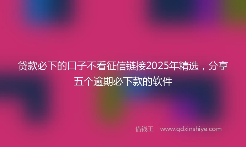 贷款必下的口子不看征信链接2025年精选，分享五个逾期必下款的软件