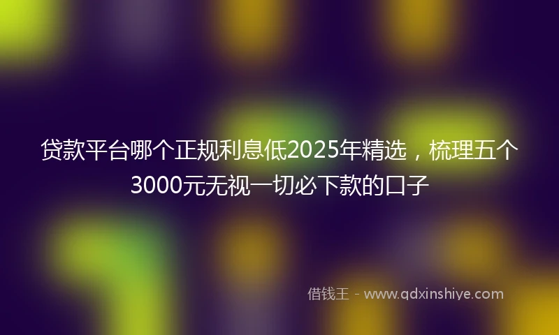 贷款平台哪个正规利息低2025年精选，梳理五个3000元无视一切必下款的口子