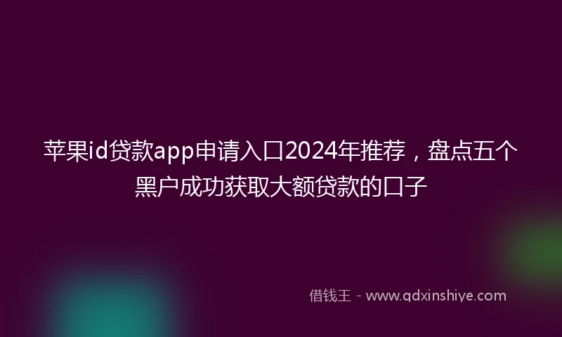 苹果id贷款app申请入口2024年推荐，盘点五个黑户成功获取大额贷款的口子