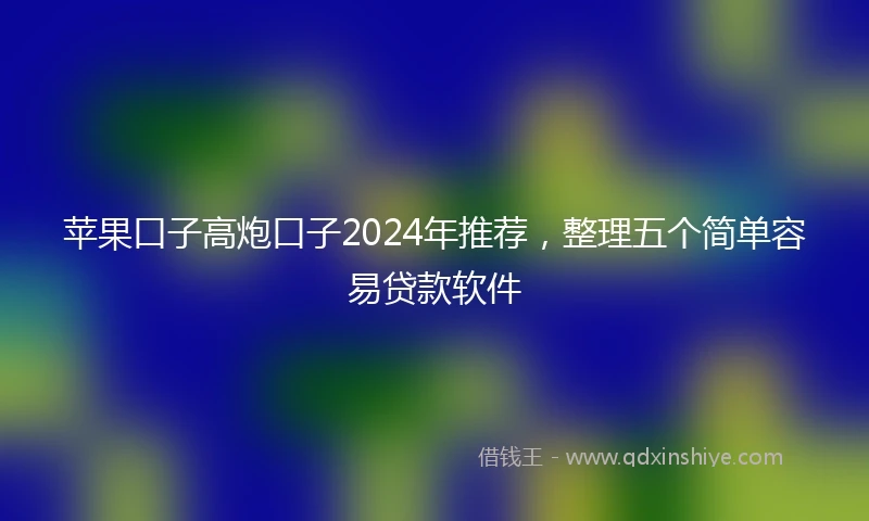 苹果口子高炮口子2024年推荐，整理五个简单容易贷款软件