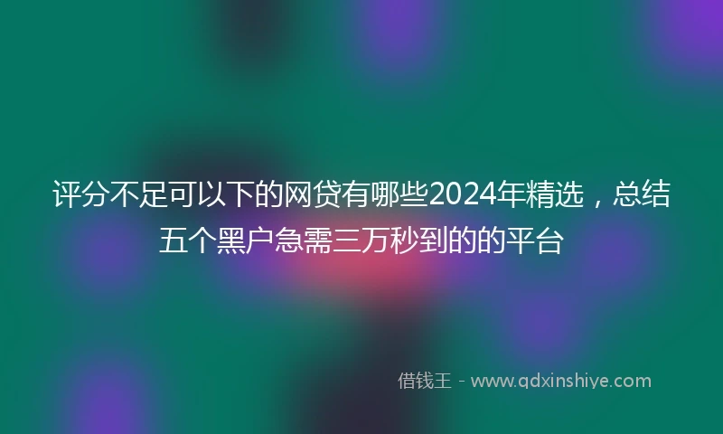 评分不足可以下的网贷有哪些2024年精选，总结五个黑户急需三万秒到的的平台