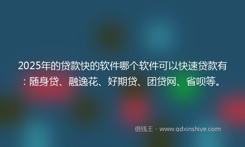 2025年的贷款快的软件哪个软件可以快速贷款有:随身贷、融逸花、好期贷、团贷网、省呗等。