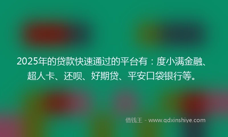 2025年的贷款快速通过的平台有：度小满金融、超人卡、还呗、好期贷、平安口袋银行等。