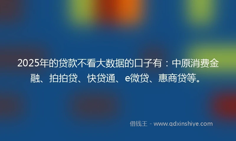 2025年的贷款不看大数据的口子有：中原消费金融、拍拍贷、快贷通、e微贷、惠商贷等。