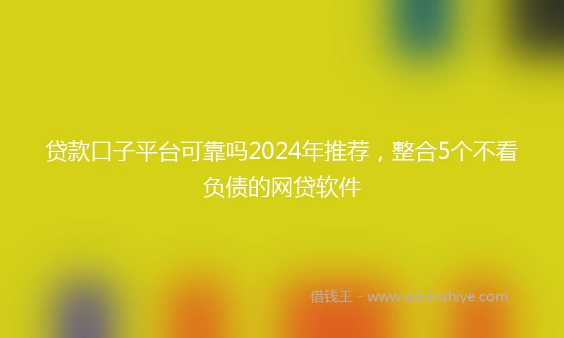贷款口子平台可靠吗2024年推荐，整合5个不看负债的网贷软件