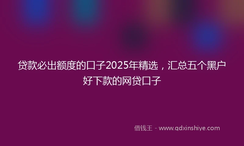 贷款必出额度的口子2025年精选，汇总五个黑户好下款的网贷口子
