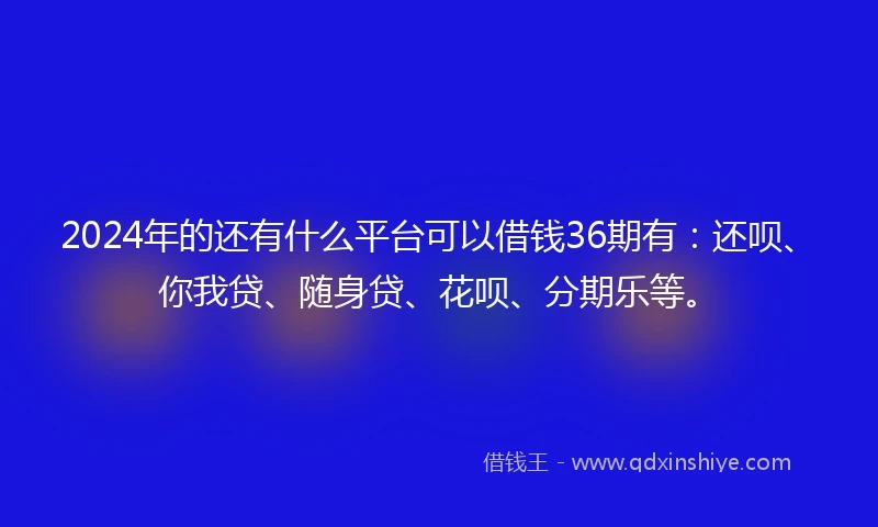 2024年的还有什么平台可以借钱36期有：还呗、你我贷、随身贷、花呗、分期乐等。