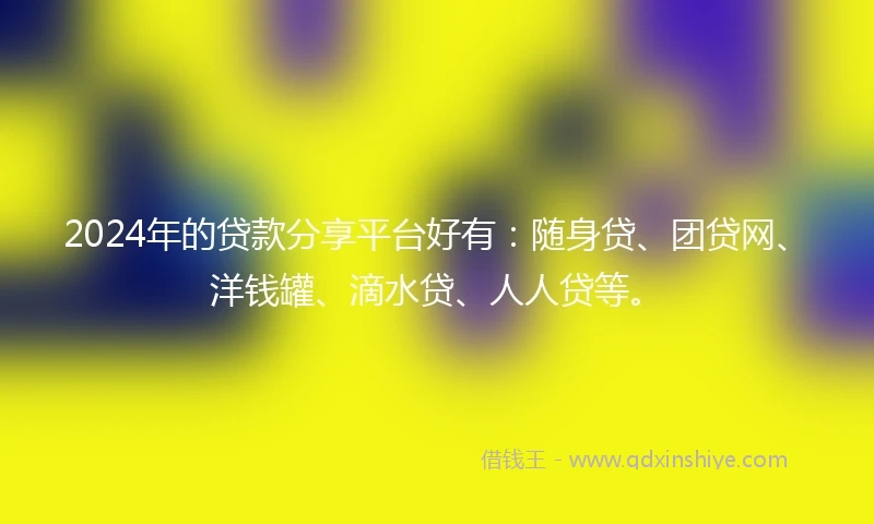 2024年的贷款分享平台好有：随身贷、团贷网、洋钱罐、滴水贷、人人贷等。