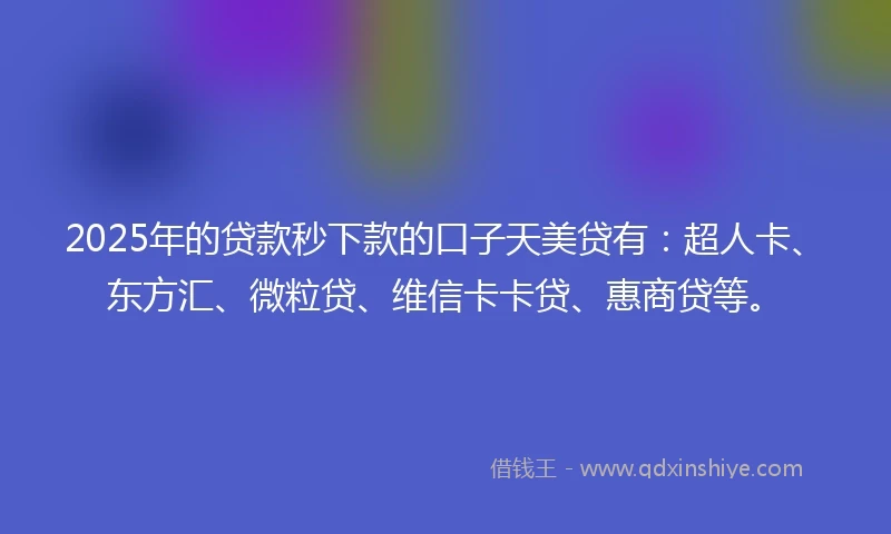 2025年的贷款秒下款的口子天美贷有：超人卡、东方汇、微粒贷、维信卡卡贷、惠商贷等。